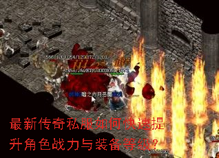 最新传奇私服如何快速提升角色战力与装备等级? 最新传奇私服如何快速提升角色战力与装备等级?
