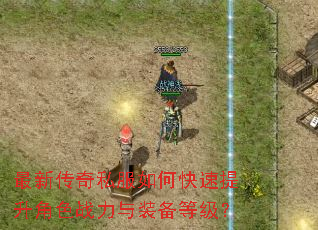最新传奇私服如何快速提升角色战力与装备等级? 最新传奇私服如何快速提升角色战力与装备等级?
