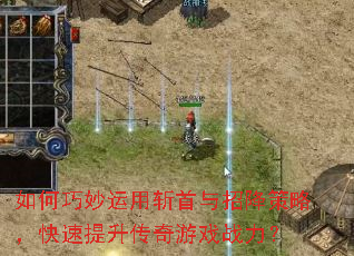 如何巧妙运用斩首与招降策略,快速提升传奇游戏战力? 如何巧妙运用斩首与招降策略,快速提升传奇游戏战力?