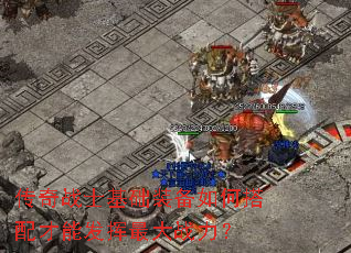 传奇战士基础装备如何搭配才能发挥最大战力? 传奇战士基础装备如何搭配才能发挥最大战力?