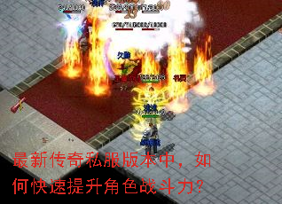 最新传奇私服版本中,如何快速提升角色战斗力? 最新传奇私服版本中,如何快速提升角色战斗力?
