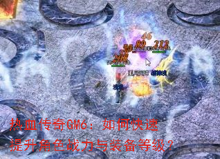 热血传奇GM6:如何快速提升角色战力与装备等级? 热血传奇GM6:如何快速提升角色战力与装备等级?