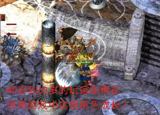 40岁到60岁的玩家如何在传奇游戏中实现角色成长? 40岁到60岁的玩家如何在传奇游戏中实现角色成长?