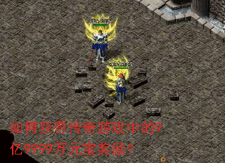 如何获得传奇游戏中的9亿9999万元宝奖励? 如何获得传奇游戏中的9亿9999万元宝奖励?