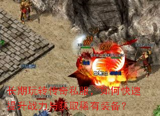 长期玩转传奇私服,如何快速提升战力与获取稀有装备? 长期玩转传奇私服,如何快速提升战力与获取稀有装备?