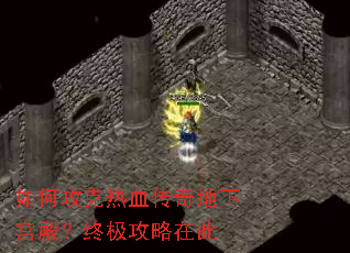 如何攻克热血传奇地下宫殿?终极攻略在此 如何攻克热血传奇地下宫殿?终极攻略在此