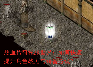 热血传奇私服世界:如何快速提升角色战力与装备等级? 热血传奇私服世界:如何快速提升角色战力与装备等级?