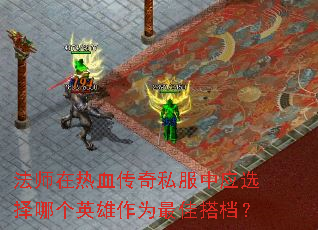 法师在热血传奇私服中应选择哪个英雄作为最佳搭档? 法师在热血传奇私服中应选择哪个英雄作为最佳搭档?