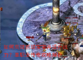 如何高效抓取宝宝并提升战力?单职业传奇攻略解析 如何高效抓取宝宝并提升战力?单职业传奇攻略解析