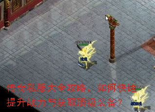 传奇私服大全攻略,如何快速提升战力与获取顶级装备? 传奇私服大全攻略,如何快速提升战力与获取顶级装备?
