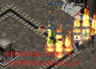 全图BOSS刷新点在哪?复古传奇终极刷装路线怎么走? 全图BOSS刷新点在哪?复古传奇终极刷装路线怎么走?