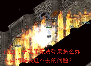 热血传奇私服无法登录怎么办?如何解决进不去的问题? 热血传奇私服无法登录怎么办?如何解决进不去的问题?