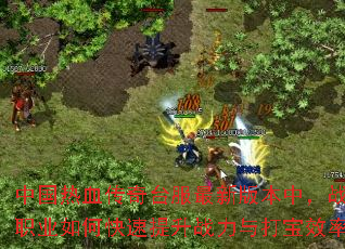 中国热血传奇台服最新版本中,战士职业如何快速提升战力与打宝效率? 中国热血传奇台服最新版本中,战士职业如何快速提升战力与打宝效率?