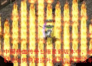 中国热血传奇台服最新版本中,战士职业如何快速提升战力与打宝效率? 中国热血传奇台服最新版本中,战士职业如何快速提升战力与打宝效率?