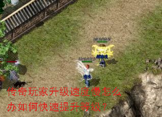 传奇玩家升级速度慢怎么办如何快速提升等级? 传奇玩家升级速度慢怎么办如何快速提升等级?