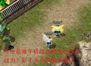 传奇私服手机版如何快速提升战力?新手开局攻略全解析 传奇私服手机版如何快速提升战力?新手开局攻略全解析