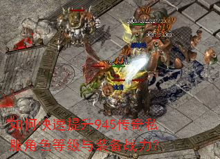 如何快速提升945传奇私服角色等级与装备战力? 如何快速提升945传奇私服角色等级与装备战力?