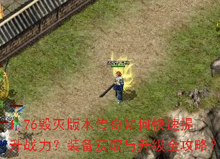 1.76毁灭版本传奇如何快速提升战力?装备获取与升级全攻略? 1.76毁灭版本传奇如何快速提升战力?装备获取与升级全攻略?