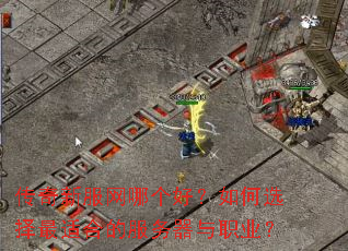 传奇新服网哪个好?如何选择最适合的服务器与职业? 传奇新服网哪个好?如何选择最适合的服务器与职业?