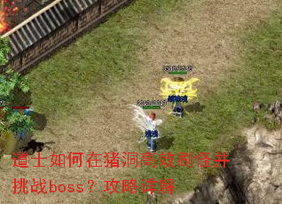 道士如何在猪洞高效刷怪并挑战boss?攻略详解 道士如何在猪洞高效刷怪并挑战boss?攻略详解