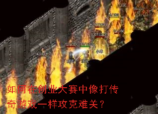 如何在创业大赛中像打传奇游戏一样攻克难关? 如何在创业大赛中像打传奇游戏一样攻克难关?
