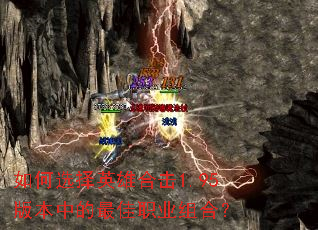 如何选择英雄合击1.95版本中的最佳职业组合? 如何选择英雄合击1.95版本中的最佳职业组合?
