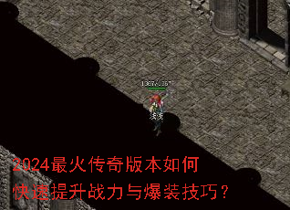 2024最火传奇版本如何快速提升战力与爆装技巧? 2024最火传奇版本如何快速提升战力与爆装技巧?