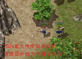 2024最火传奇版本如何快速提升战力与爆装技巧? 2024最火传奇版本如何快速提升战力与爆装技巧?