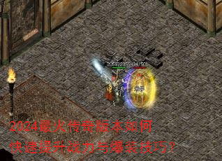 2024最火传奇版本如何快速提升战力与爆装技巧? 2024最火传奇版本如何快速提升战力与爆装技巧?