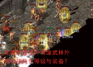 如何快速提升情缘武林外传私服角色等级与装备? 如何快速提升情缘武林外传私服角色等级与装备?