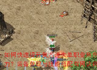如何快速提升复古迷失单职业角色战力?装备获取与技能搭配有何诀窍? 如何快速提升复古迷失单职业角色战力?装备获取与技能搭配有何诀窍?