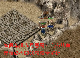 如何单挑赤月恶魔?变态热血传奇终极BOSS攻略全解析 如何单挑赤月恶魔?变态热血传奇终极BOSS攻略全解析