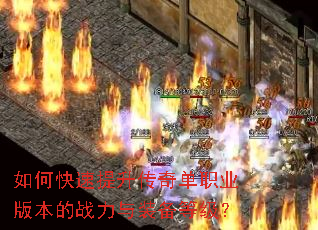 如何快速提升传奇单职业版本的战力与装备等级? 如何快速提升传奇单职业版本的战力与装备等级?