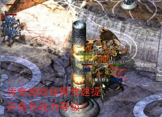 传奇游戏如何快速提升角色战力等级? 传奇游戏如何快速提升角色战力等级?