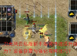 刀光风云私服新手如何快速提升战力?装备获取与强化有何技巧? 刀光风云私服新手如何快速提升战力?装备获取与强化有何技巧?