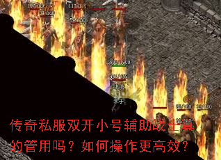 传奇私服双开小号辅助战士真的管用吗?如何操作更高效? 传奇私服双开小号辅助战士真的管用吗?如何操作更高效?