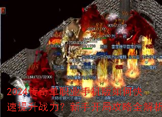 2024传奇单职业手机版如何快速提升战力?新手开局攻略全解析 2024传奇单职业手机版如何快速提升战力?新手开局攻略全解析