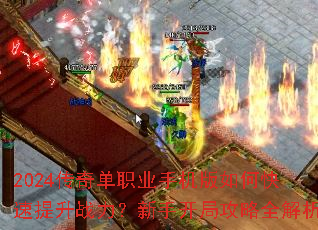 2024传奇单职业手机版如何快速提升战力?新手开局攻略全解析 2024传奇单职业手机版如何快速提升战力?新手开局攻略全解析