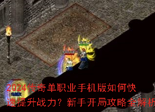 2024传奇单职业手机版如何快速提升战力?新手开局攻略全解析 2024传奇单职业手机版如何快速提升战力?新手开局攻略全解析