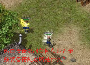 热血传奇衣服如何获取?最强装备搭配攻略是什么? 热血传奇衣服如何获取?最强装备搭配攻略是什么?