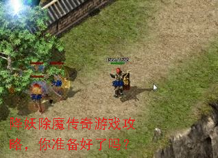 降妖除魔传奇游戏攻略,你准备好了吗? 降妖除魔传奇游戏攻略,你准备好了吗?