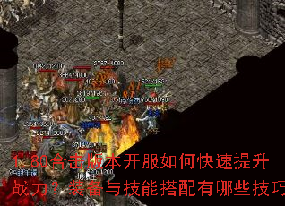 1.80合击版本开服如何快速提升战力?装备与技能搭配有哪些技巧? 1.80合击版本开服如何快速提升战力?装备与技能搭配有哪些技巧?