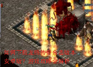 如何下载龙腾传奇合击版本安卓版?游戏攻略全解析 如何下载龙腾传奇合击版本安卓版?游戏攻略全解析