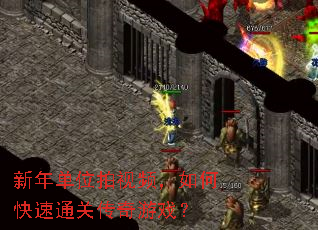 新年单位拍视频,如何快速通关传奇游戏? 新年单位拍视频,如何快速通关传奇游戏?