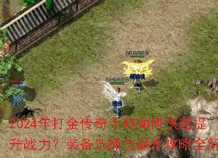2024年打金传奇手游如何快速提升战力?装备选择与副本攻略全解析 2024年打金传奇手游如何快速提升战力?装备选择与副本攻略全解析