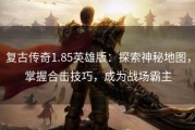 复古传奇1.85英雄版:探索神秘地图,掌握合击技巧,成为战场霸主 复古传奇1.85英雄版:探索神秘地图,掌握合击技巧,成为战场霸主