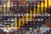 火龙微变1.85版本宠物天赋培养全攻略：打造独一无二的战斗小助手