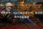 传奇世界：9pk玩家创意之作，重塑经典传奇新篇章