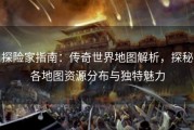探险家指南：传奇世界地图解析，探秘各地图资源分布与独特魅力