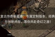 复古传奇新篇章:专属定制版本,经典与创新共存,等你共赴奇幻之旅! 复古传奇新篇章:专属定制版本,经典与创新共存,等你共赴奇幻之旅!